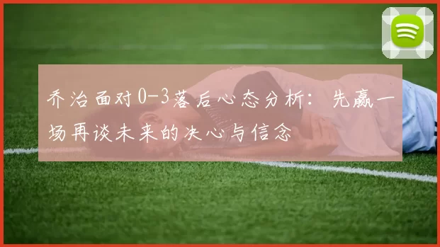 乔治面对0-3落后心态分析：先赢一场再谈未来的决心与信念