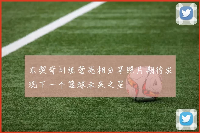 东契奇训练营亮相分享照片期待发现下一个篮球未来之星
