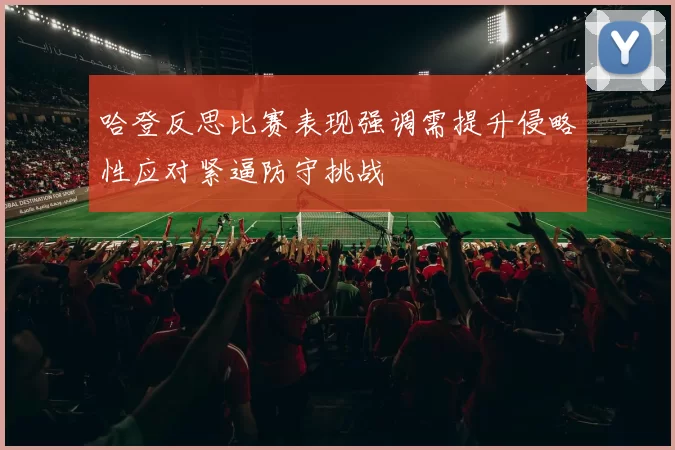哈登反思比赛表现强调需提升侵略性应对紧逼防守挑战