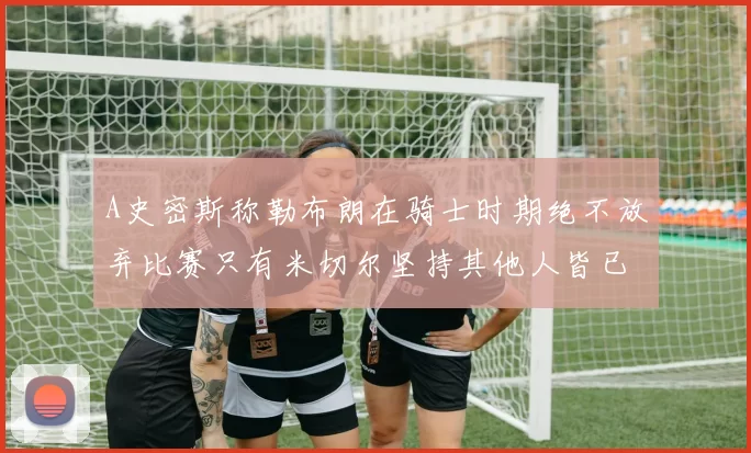A史密斯称勒布朗在骑士时期绝不放弃比赛只有米切尔坚持其他人皆已放弃