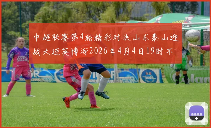 中超联赛第4轮精彩对决山东泰山迎战大连英博海2026年4月4日19时不容错过