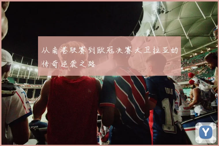 从南港联赛到欧冠决赛大卫拉亚的传奇逆袭之路