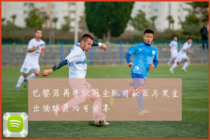 巴黎若再夺欧冠全队将获百万奖金出场球员均可分享