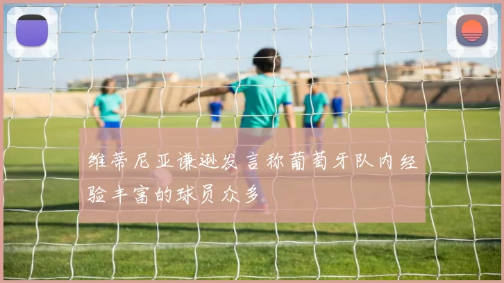 维蒂尼亚谦逊发言称葡萄牙队内经验丰富的球员众多