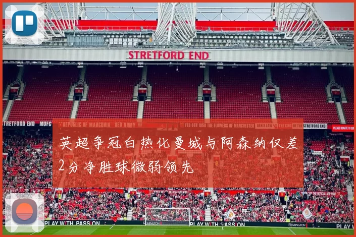 英超争冠白热化曼城与阿森纳仅差2分净胜球微弱领先