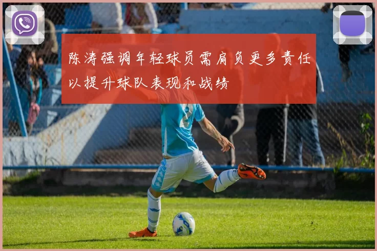 陈涛强调年轻球员需肩负更多责任以提升球队表现和战绩