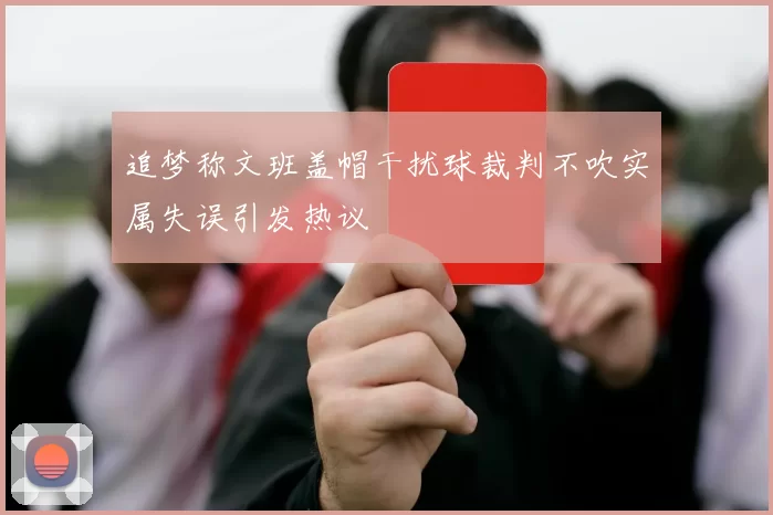 追梦称文班盖帽干扰球裁判不吹实属失误引发热议