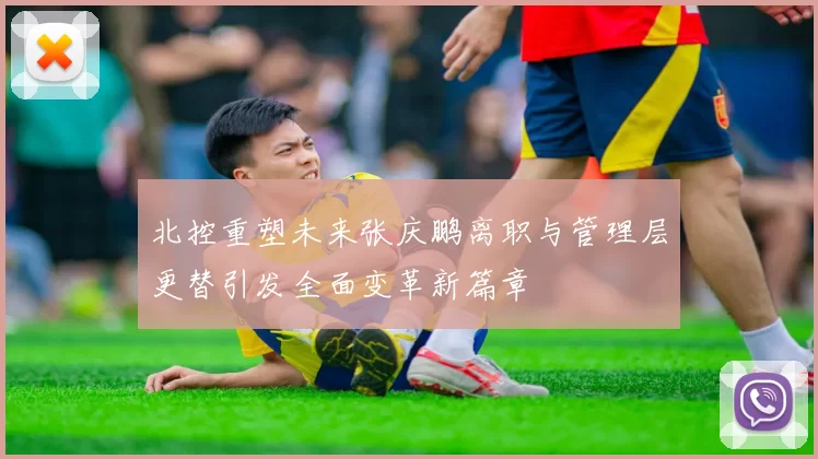 北控重塑未来张庆鹏离职与管理层更替引发全面变革新篇章