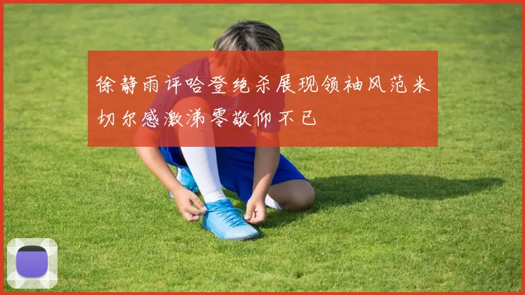 徐静雨评哈登绝杀展现领袖风范米切尔感激涕零敬仰不已