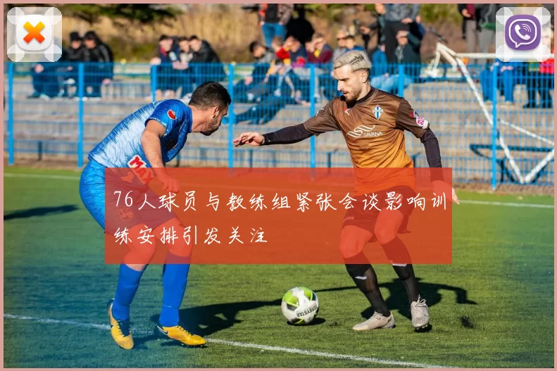 76人球员与教练组紧张会谈影响训练安排引发关注