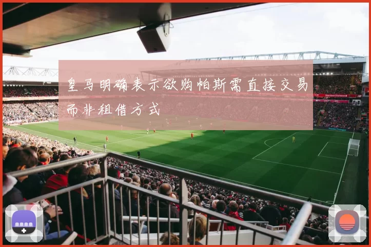 皇马明确表示欲购帕斯需直接交易而非租借方式