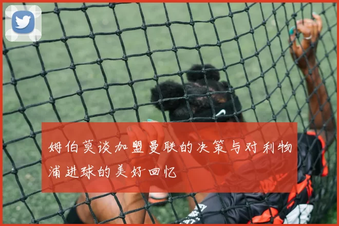 姆伯莫谈加盟曼联的决策与对利物浦进球的美好回忆