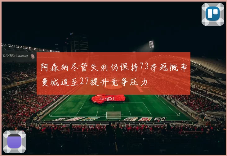 阿森纳尽管失利仍保持73夺冠概率曼城追至27提升竞争压力