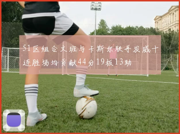 51区组合文班与卡斯尔联手发威十连胜场均贡献44分19板13助