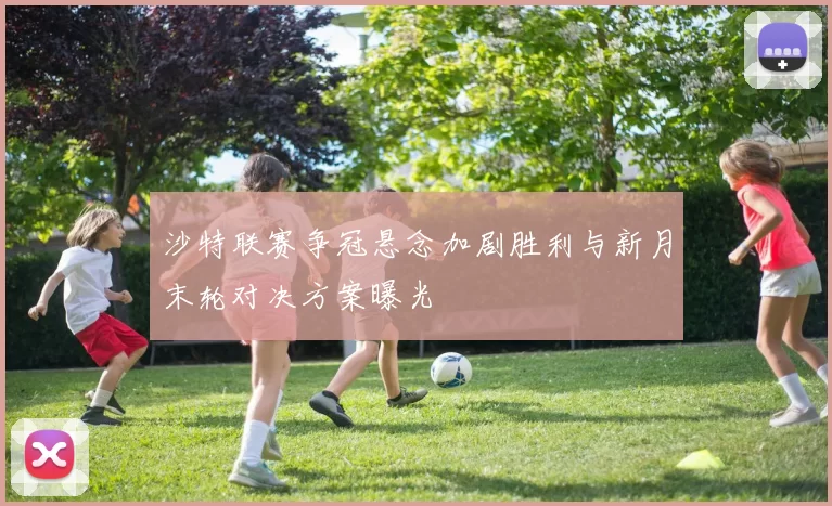 沙特联赛争冠悬念加剧胜利与新月末轮对决方案曝光